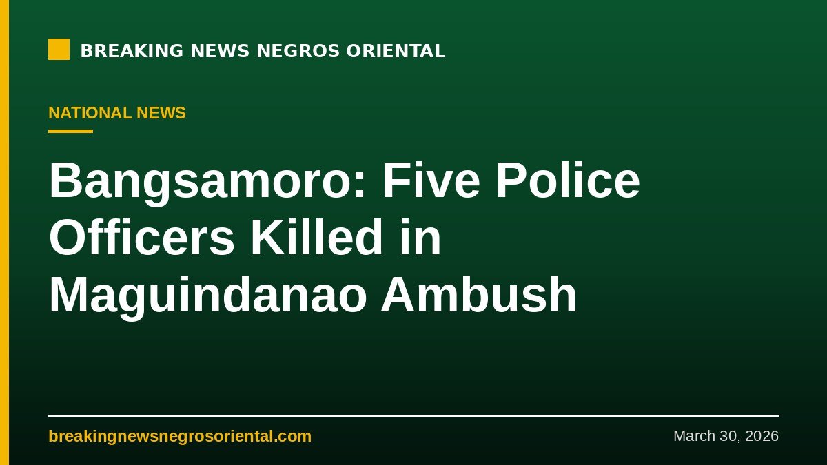 Breaking News Negros Oriental — Bangsamoro: Five Police Officers Killed in Maguindanao Ambush
